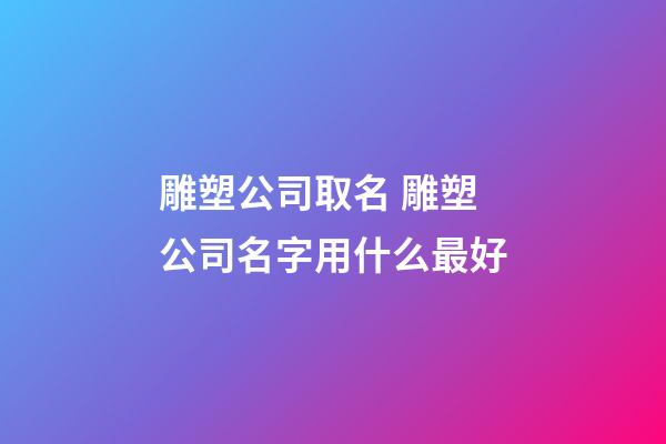 雕塑公司取名 雕塑公司名字用什么最好-第1张-公司起名-玄机派